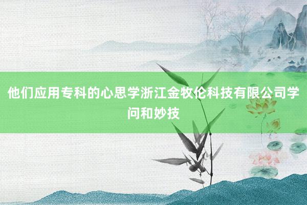 他们应用专科的心思学浙江金牧伦科技有限公司学问和妙技