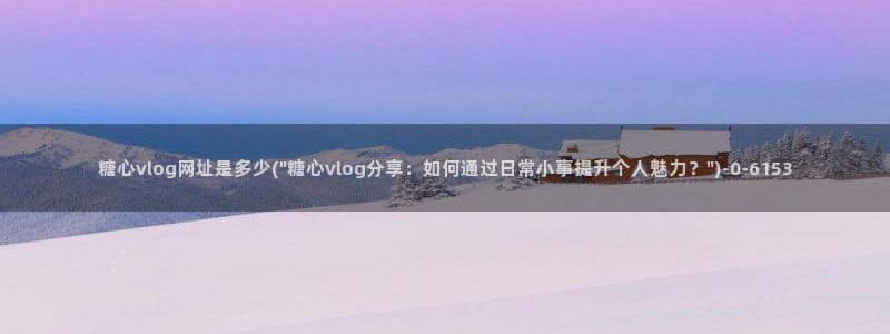 糖心vlog湖南：糖心vlog网址是多少(\