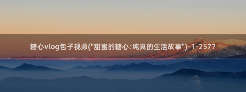 糖心vlog版本大全：糖心vlog包子视频(\