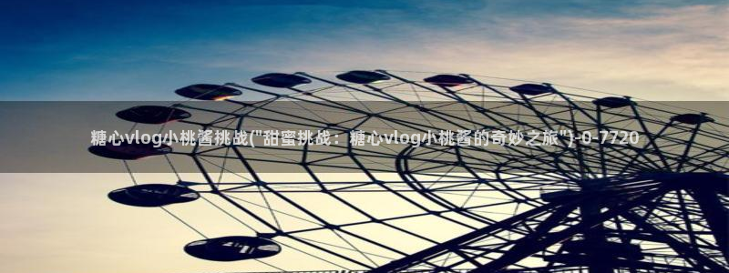 糖心vlog分享：糖心vlog小桃酱挑战(\