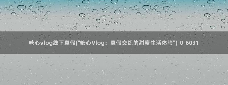 91多乙糖心vlog：糖心vlog线下真假(\