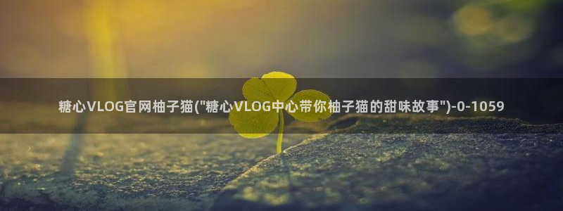 糖心vlog小橘在线：糖心VLOG官网柚子猫(\