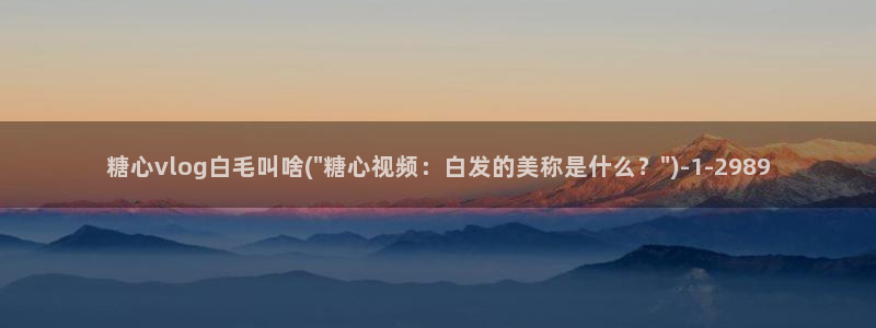 糖心vlog软件库：糖心vlog白毛叫啥(\